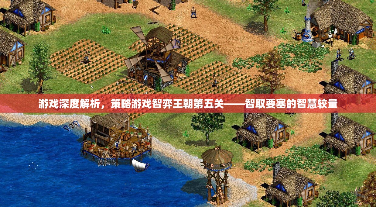 智取要塞，策略游戲智弈王朝第五關(guān)的深度解析與智慧較量