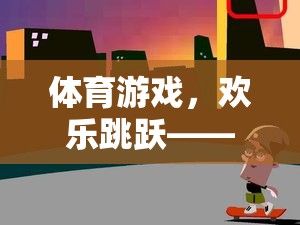 歡樂跳躍，體育游戲教案設計——創(chuàng)意與挑戰(zhàn)的完美融合
