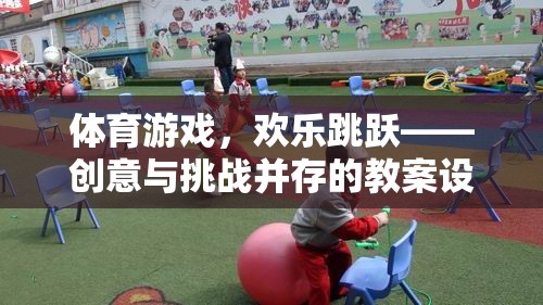 歡樂跳躍，體育游戲教案設計——創(chuàng)意與挑戰(zhàn)的完美融合