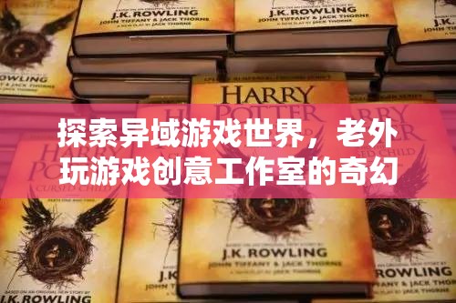 異域游戲世界的奇幻探索，老外游戲創(chuàng)意工作室的創(chuàng)意之旅  第2張