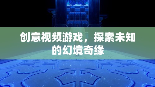 探索未知的幻境奇緣，創(chuàng)意視頻游戲的奇妙之旅