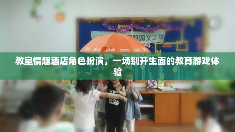 教室情趣酒店角色扮演，一場(chǎng)別開(kāi)生面的教育游戲體驗(yàn)