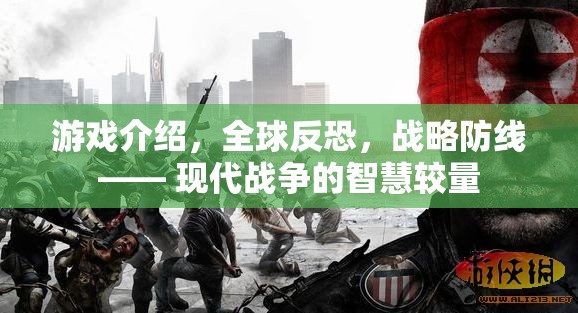 全球反恐戰(zhàn)略防線，現(xiàn)代戰(zhàn)爭(zhēng)中的智慧較量  第1張
