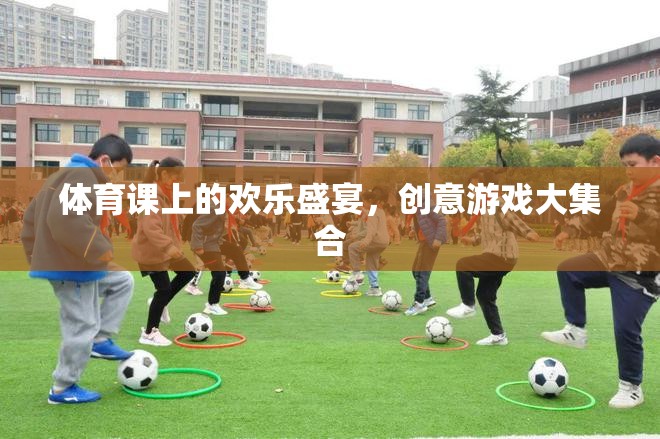 體育課上的創(chuàng)意游戲盛宴，歡樂與挑戰(zhàn)的完美融合