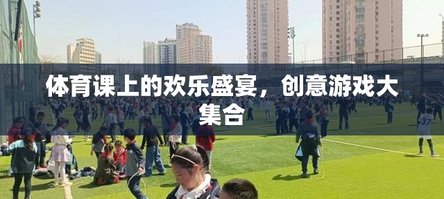 體育課上的創(chuàng)意游戲盛宴，歡樂與挑戰(zhàn)的完美融合