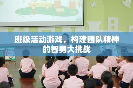 智勇大挑戰(zhàn)，班級活動游戲中的團隊精神構建  第1張