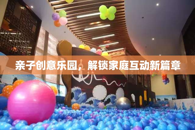 親子創(chuàng)意樂園，解鎖家庭互動(dòng)新篇章