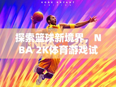 探索籃球新境界，NBA 2K體育游戲試玩全解析