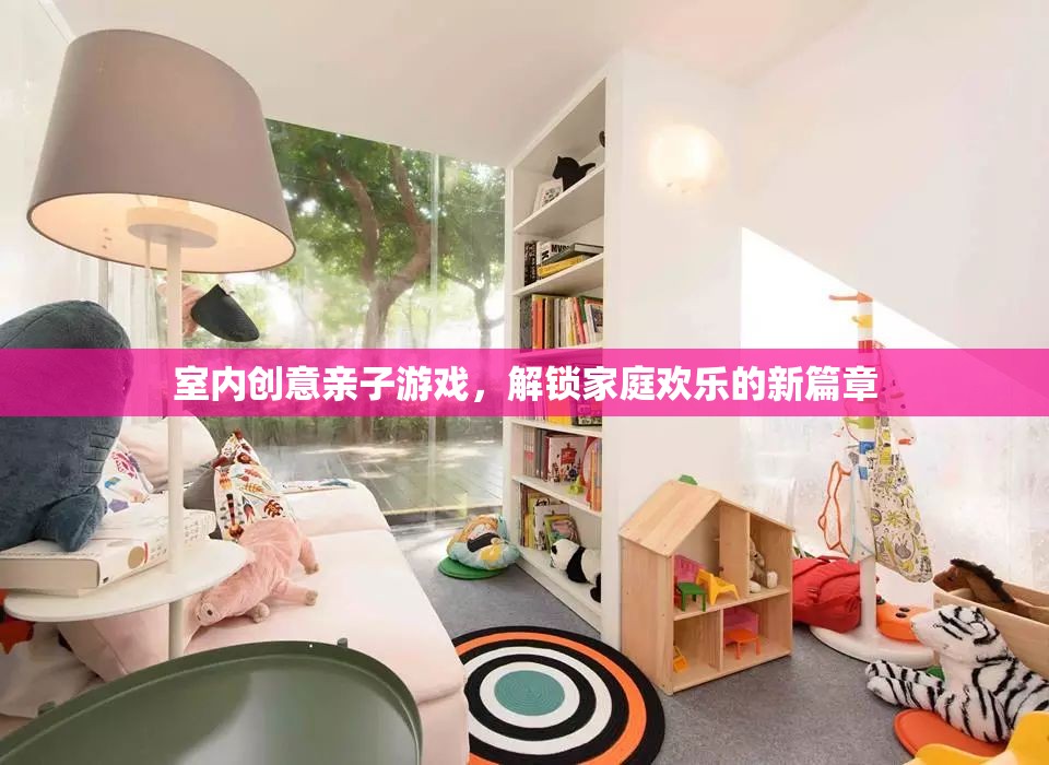 室內(nèi)創(chuàng)意親子游戲，解鎖家庭歡樂的新篇章