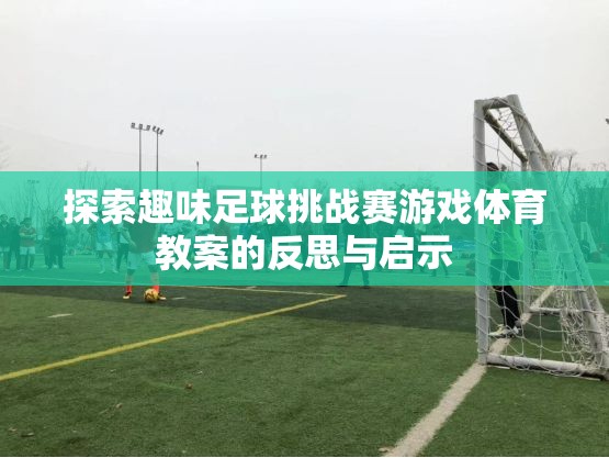 探索趣味足球挑戰(zhàn)賽游戲體育教案，反思與啟示