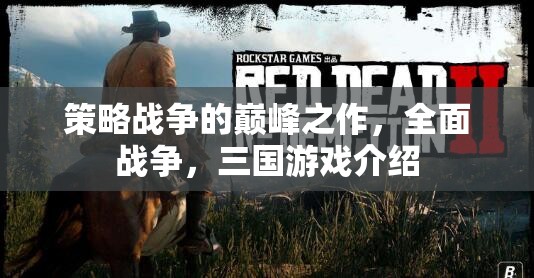 策略戰(zhàn)爭的巔峰之作，全面戰(zhàn)爭，三國游戲介紹