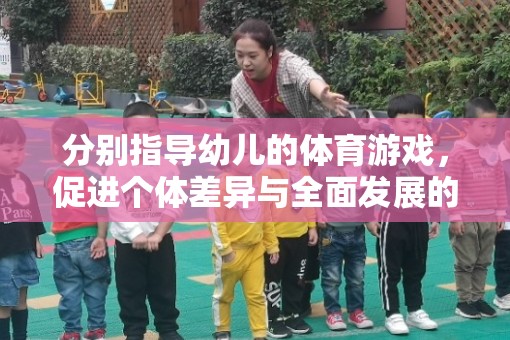 創(chuàng)新實(shí)踐，基于個(gè)體差異的幼兒體育游戲指導(dǎo)策略，促進(jìn)全面發(fā)展