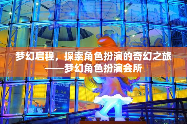 夢(mèng)幻啟程，探索角色扮演的奇幻之旅——夢(mèng)幻角色扮演會(huì)所