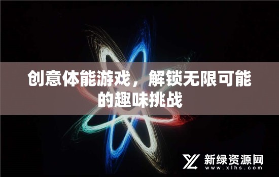 創(chuàng)意體能游戲，解鎖無限可能的趣味挑戰(zhàn)