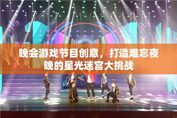 星光迷宮大挑戰(zhàn)，打造難忘夜晚的晚會游戲節(jié)目創(chuàng)意