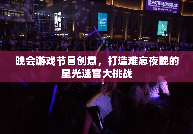 星光迷宮大挑戰(zhàn)，打造難忘夜晚的晚會游戲節(jié)目創(chuàng)意