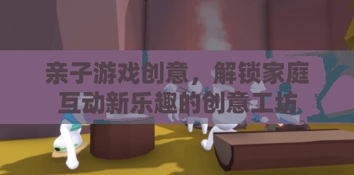 解鎖家庭互動新樂趣，親子游戲創(chuàng)意工坊