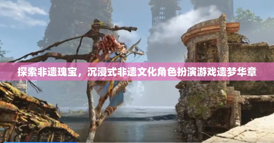探索非遺瑰寶，沉浸式非遺文化角色扮演游戲遺夢(mèng)華章