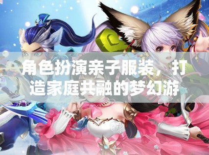 親子夢(mèng)幻角色扮演，共融的時(shí)尚游戲