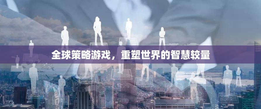 重塑世界的智慧較量，全球策略游戲中的策略與智慧