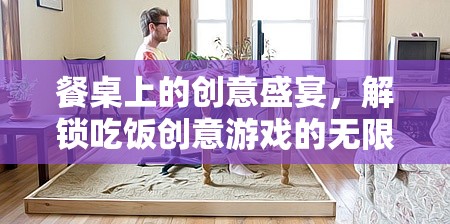 解鎖餐桌上的創(chuàng)意盛宴，探索無限樂趣的吃飯游戲