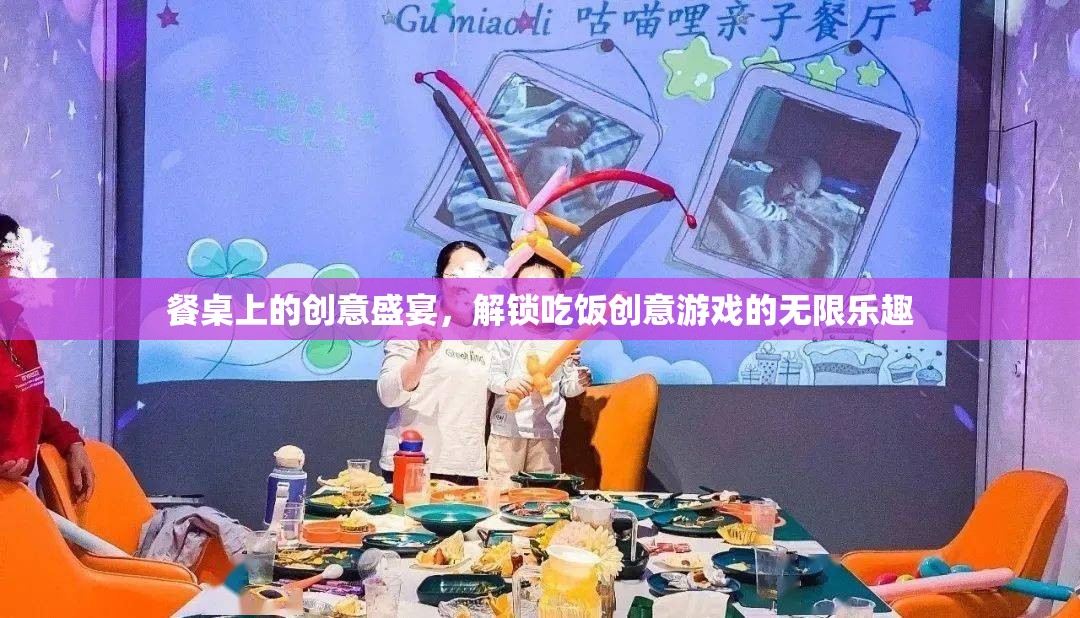 解鎖餐桌上的創(chuàng)意盛宴，探索無限樂趣的吃飯游戲