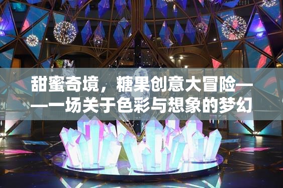 甜蜜奇境，糖果創(chuàng)意大冒險——一場關于色彩與想象的夢幻之旅