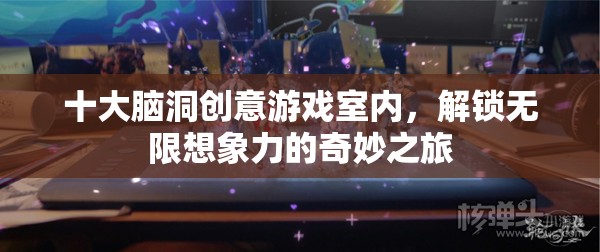 十大腦洞創(chuàng)意游戲，解鎖室內(nèi)無(wú)限想象力的奇妙之旅