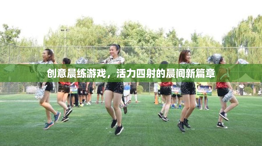 活力四射的晨練新篇章，創(chuàng)意晨間游戲激發(fā)無(wú)限可能