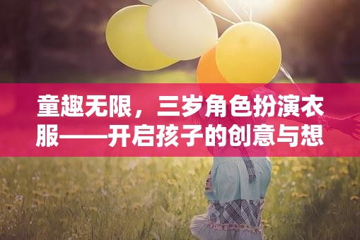 童趣無界，三歲角色扮演服裝，激發(fā)孩子的創(chuàng)意與想象力