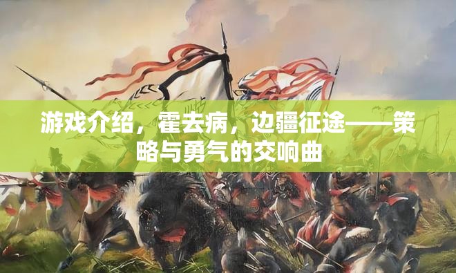游戲介紹，霍去病，邊疆征途——策略與勇氣的交響曲