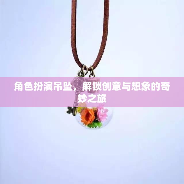 解鎖創(chuàng)意與想象的奇妙之旅，角色扮演吊墜的魅力