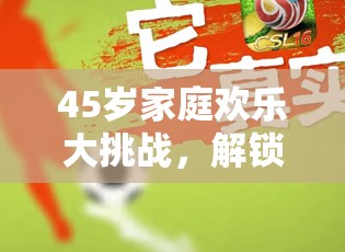 解鎖家庭體育新篇章，45歲家庭歡樂大挑戰(zhàn)
