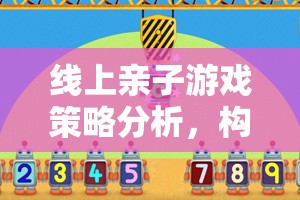 線上親子游戲策略，構(gòu)建溫馨互動的數(shù)字橋梁