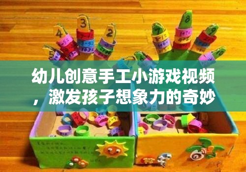 創(chuàng)意無限，幼兒手工小游戲視頻，開啟孩子想象力的奇妙之旅