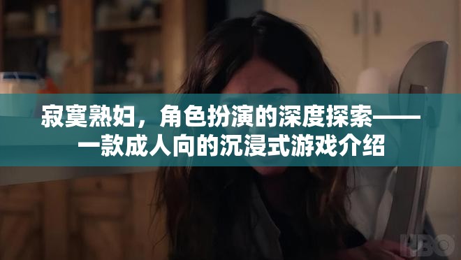 寂寞熟婦的深度角色扮演，一款成人向沉浸式游戲的探索