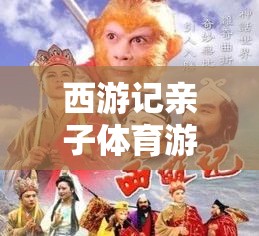 西游記親子體育游戲大全，共赴奇幻之旅，樂享親子時(shí)光