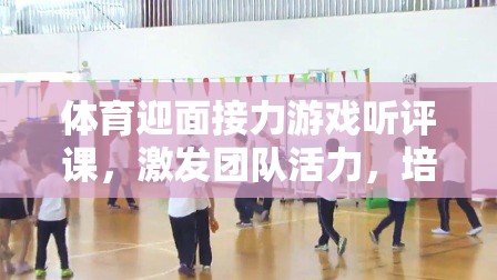 激發(fā)團隊活力，培養(yǎng)協(xié)作精神，體育迎面接力游戲的課堂實踐與聽評課