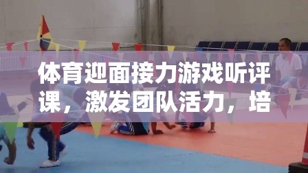 激發(fā)團隊活力，培養(yǎng)協(xié)作精神，體育迎面接力游戲的課堂實踐與聽評課