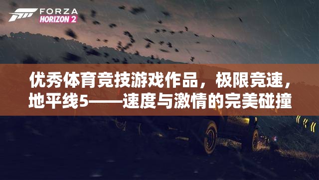 極限競速，地平線5——速度與激情的完美碰撞