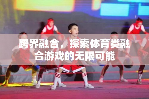 跨界融合，解鎖體育類融合游戲的無限潛力