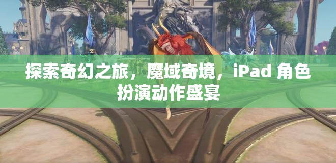 探索奇幻之旅，魔域奇境，iPad 角色扮演動作盛宴