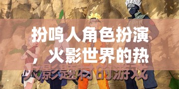 火影世界，鳴人角色的熱血冒險(xiǎn)之旅