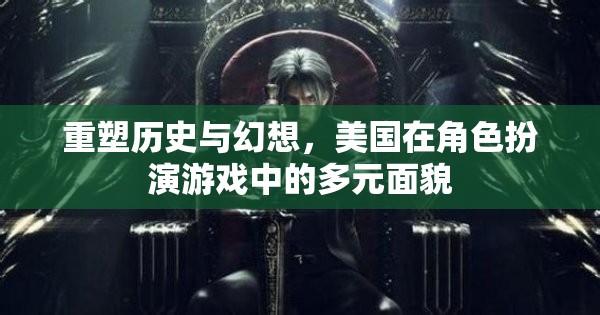 重塑歷史與幻想，美國(guó)在角色扮演游戲中的多元文化面貌