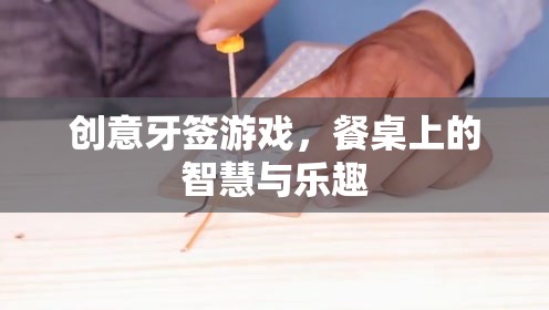 餐桌上的智慧與樂趣，創(chuàng)意牙簽游戲