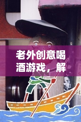 解鎖全球酒文化的趣味之旅，老外創(chuàng)意喝酒游戲