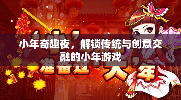 小年奇趣夜，解鎖傳統(tǒng)與創(chuàng)意交融的獨(dú)特小年游戲