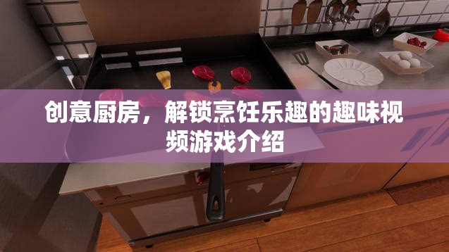 創(chuàng)意廚房，解鎖烹飪樂(lè)趣的趣味視頻游戲