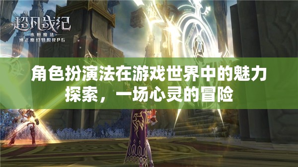 角色扮演法在游戲世界中的心靈冒險，探索其獨特魅力