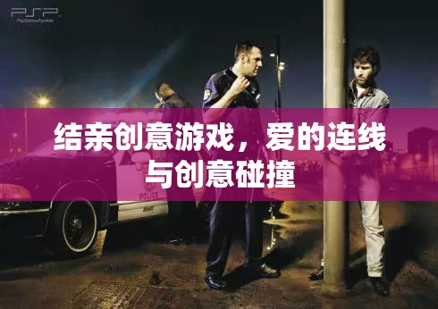 愛的連線，結(jié)親創(chuàng)意游戲中的情感與創(chuàng)意碰撞  第3張